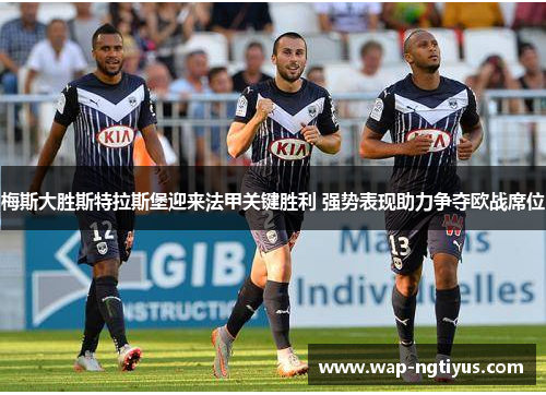 梅斯大胜斯特拉斯堡迎来法甲关键胜利 强势表现助力争夺欧战席位